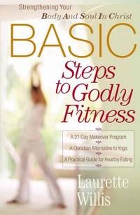 Basic Steps to Godly Fitness : Strengthening Your Body and Soul in Christ by Laurette Willis - 2005