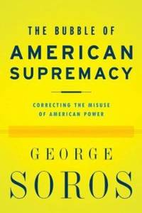 The Bubble of American Supremacy : Correcting the Misuse of American Power by George Soros - 2003