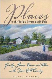 Places in the World a Person Could Walk: Family, Stories, Home, and Place in the Texas Hill Country by Syring, David - 2000