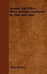 Sesame And Lilies - Three Lectures Delivered In 1864 And 1868. by John Ruskin - 2010-06-04