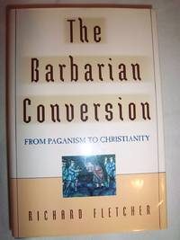 Barbarian Conversion: From Paganism to Christianity by Fletcher, Richard - 1998