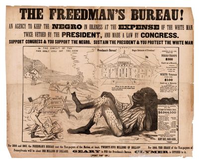 THE FREEDMAN'S BUREAU! AN AGENCY TO KEEP THE NEGRO IN IDLENESS AT THE EXPENSE OF THE WHITE MAN. TWICE VETOED BY THE PRESIDENT, AND MADE A LAW BY CONGRESS. SUPPORT CONGRESS & YOU SUPPORT THE NEGRO. SUSTAIN THE PRESIDENT & YOU PROTECT THE WHITE MAN. . . FOR 1864 AND 1865, THE FREEDMAN'S BUREAU COST THE TAX-PAYERS OF THE NATION, AT LEAST, TWENTY-FIVE MILLIONS OF DOLLARS. FOR 1866, THE SHARE OF THE TAX-PAYERS OF PENNSYLVANIA WILL BE ABOUT ONE MILLION OF DOLLARS. GEARY IS FOR THE FREEDMAN'S BUREAU. CLYMER IS OPPOSED TO IT. [POST THIS UP]