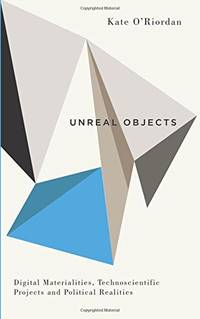 Unreal Objects: Digital Materialities, Technoscientific Projects and Political Realities (Digital...