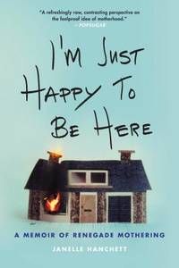 I'm Just Happy to Be Here : A Memoir of Renegade Mothering