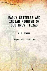 EARLY SETTLERS AND INDIAN FIGHTERS OF SOUTHWEST TEXAS 1900 by A. J. SOWELL - 2016