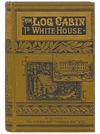 From Log-Cabin to the White House: Life of James A. Garfield: Boyhood, Youth, Manhood, Assassination, Death, Funeral