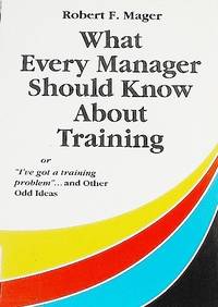 What Every Manager Should Know About Training: Or I'Ve Got a Training Problem and Other Odd...