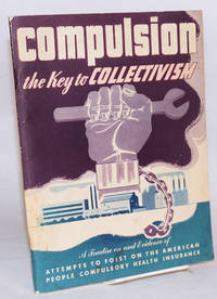 image of Compulsion, the key to collectivism. A treatise on and evidence of attempts to foist on the American people compulsory health insurance, and explanation of the implications involved