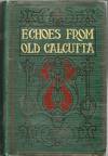 [TRAVEL] ECHOES FROM OLD CALCUTTA. BEING CHIEFLY REIMINISCENCES OF THE DAYS OF WARREN HASTINGS, FRANCIS, AND IMPEY