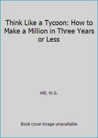 Think Like a Tycoon: How to Make a Million in Three Years or Less by Hill, W.G - 1994