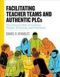 Facilitating Teacher Teams and Authentic PLCs : The Human Side of Leading People, Protocols, and...