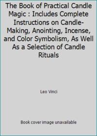 The Book of Practical Candle Magic : Includes Complete Instructions on Candle-Making, Anointing,...