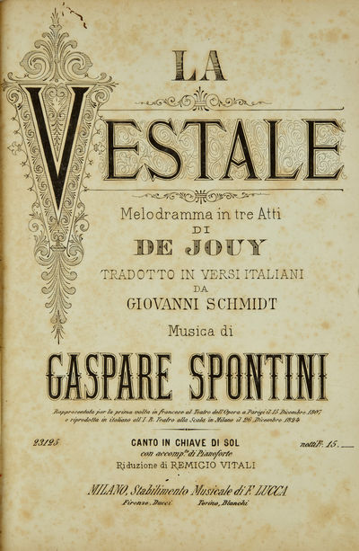 La Vestale Melodramma in tre Atti di De Jouy Tradotto in Versi Italiani da Giovanni Schmidt ... Rappresentata per la prima volta in francese al Teatro dell'Opera a Parigi il 15 Dicembre 1807 e riprodotta in italiano all'I. R. Teatro alla Scala in Milano il 26 Dicembre 1824 Canto in Chiave di Sol con accompto. di Pianoforte Riduzione di Remigio Vitali ... 23125 ... netti Fr. 15.-. [Piano-vocal score]