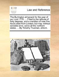 The Burlington almanack for the year of our Lord 1778. ... Fitted to the latitude of forty degrees, and a meridian of near five hours west from London; but may, without sensible error, serve all the northern states. ... By Timothy Trueman, philom.
