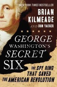 George Washington&#039;s Secret Six: The Spy Ring That Saved the American Revolution by Kilmeade, Brian; Yaeger, Don - 2013