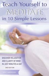 Teach Yourself to Meditate in 10 Simple Lessons: Discover Relaxation and Clarity of Mind in Just...