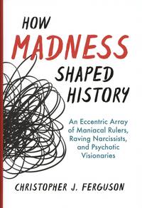 How Madness Shaped History: An Eccentric Array of Maniacal Rulers, Raving Narcissists, and Psychotic Visionaries
