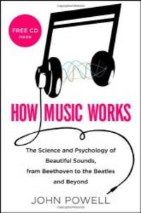 How Music Works: The Science and Psychology of Beautiful Sounds, from Beethoven to the Beatles and Beyond by John Powell - 2010-06-06