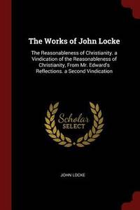 image of The Works of John Locke: The Reasonableness of Christianity. a Vindication of the Reasonableness of Christianity, From Mr. Edward's Reflections. a Second Vindication