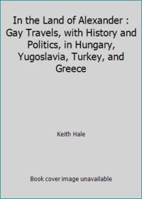 In the Land of Alexander : Gay Travels, with History and Politics, in Hungary, Yugoslavia,...