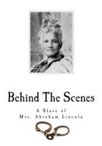 Behind The Scenes: Formerly a Slave, but more recently Modiste, and Friend to Mrs. Abraham Lincoln (Slavery in the United States) by Elizabeth Keckley - 2016-10-03