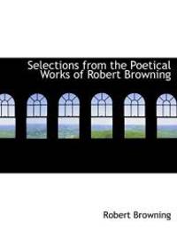 Selections from the Poetical Works of Robert Browning (Large Print Edition) by Robert Browning - 2008-08-20