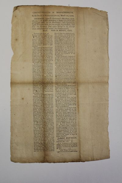 COMMONWEALTH OF MASSACHUSETTS. IN THE HOUSE OF REPRESENTATIVES, MARCH 10, 1787. ORDERED, THAT THE GOVERNOUR'S OBJECTIONS, MADE THIS DAY TO THE BILL FOR ESTABLISHING A SALARY OF A FIXED AND PERMANENT VALUE FOR THE GOVERNOUR; AND REPEALING A LAW, HERETOFORE MADE FOR THAT PURPOSE, BE PUBLISHED; AND THAT THE SECRETARY SEND COPIES THEREOF TO THE SEVERAL TOWNS AND PLANTATIONS WITHIN THIS COMMONWEALTH. ATTEST. GEO. R. MINOT, CLERK