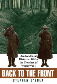 Back to the Front : An Accidental Historian Walks the Trenches of World War I by Stephen O'Shea - 1997