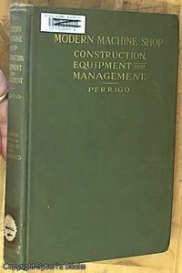 Modern Machine Shop Construction Equipment and Management: A Comprehensive and Practical Treatise On the Economical Building, the Efficient Equipment and Successful Management of the Modern Machine Shop and Manufacturing Establishment ...