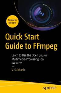 Quick Start Guide to FFmpeg : Learn to Use the Open Source Multimedia-Processing Tool like a Pro