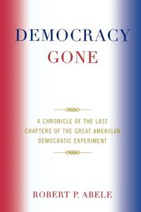 Democracy Gone : A Chronicle of the Last Chapters of the Great American Democratic Experiment