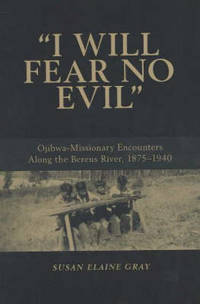 I Will Fear No Evil: Ojibwa-Missionary Encounters Along the Berens River, 1875-1940 by Susan Elaine Gray