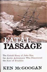 Fatal Passage. the Untold Story of John Rae, the Arctic Adventurer Who Discovered the Fate of Franklin. Signed Copy by McGoogan, Ken. Signed Copy - 2001