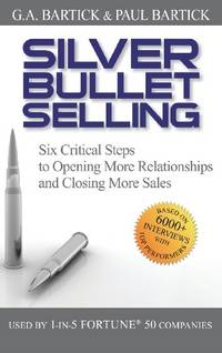 Silver Bullet Selling: Six Critical Steps to Opening More Relationships and Closing More Sales