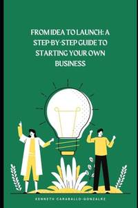 From Idea to Launch: A Step-by-Step Guide to Starting Your Own Business