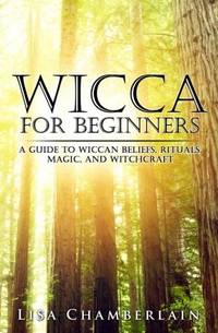 Wicca for Beginners: A Guide to Wiccan Beliefs, Rituals, Magic, and Witchcraft (Wicca for...
