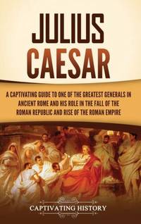 Julius Caesar: A Captivating Guide to One of the Greatest Generals in Ancient Rome and His Role...