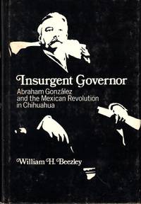Insurgent Governor: Abraham Gonzalez and the Mexican Revolution in Chihuahua