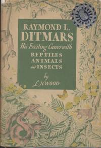 Raymond L. Ditmars: His Exciting Career with Reptiles, Animals and Insects by Wood, L. N - 1944