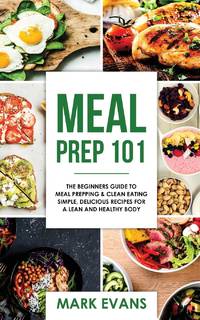 Meal Prep: 101 - The Beginner's Guide to Meal Prepping and Clean Eating - Simple, Delicious...