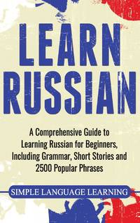 Learn Russian: A Comprehensive Guide to Learning Russian for Beginners, Including Grammar, Short...