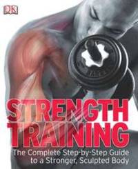 Strength Training : The Complete Step-By-Step Guide to a Stronger, Sculpted Body