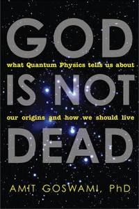 God Is Not Dead : What Quantum Physics Tells Us about Our Origins and How We Should Live