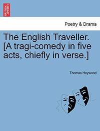 The English Traveller. [A Tragi-Comedy in Five Acts, Chiefly in Verse.]