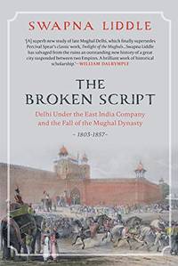 THE BROKEN SCRIPT: Delhi under the East India Company and the fall of the Mughal Dynasty 1803-1857