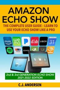 Amazon Echo Show - The Complete User Guide: Learn to Use Your Echo Show Like A Pro (Alexa & Echo...