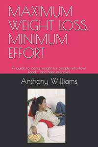 MAXIMUM WEIGHT LOSS, MINIMUM EFFORT: A guide to losing weight for people who love food - and hate...