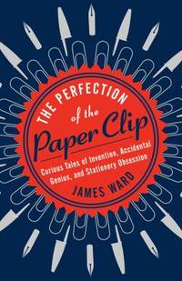 The Perfection of the Paper Clip : Curious Tales of Invention, Accidental Genius, and Stationery...