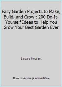 Easy Garden Projects to Make, Build, and Grow: 200 Do-It-Yourself Ideas to Help You Grow Your...