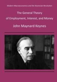 The General Theory of Employment, Interest, and Money: Modern Macroeconomics and the Keynesian Revolution by John Maynard Keynes - 2015-05-03